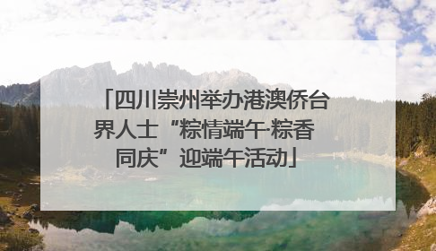 四川崇州举办港澳侨台界人士“粽情端午·粽香同庆”迎端午活动
