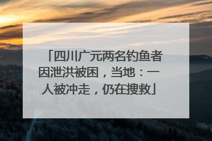 四川广元两名钓鱼者因泄洪被困，当地：一人被冲走，仍在搜救