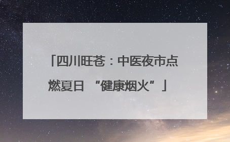 四川旺苍：中医夜市点燃夏日 “健康烟火”
