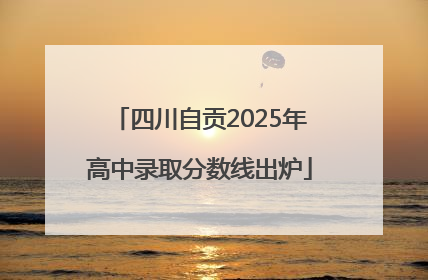 四川自贡2025年高中录取分数线出炉