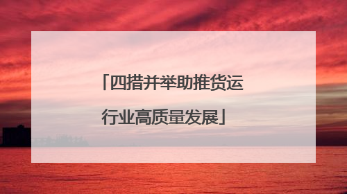 四措并举助推货运行业高质量发展
