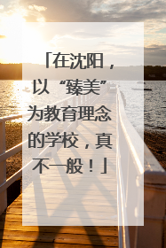 在沈阳，以“臻美”为教育理念的学校，真不一般！