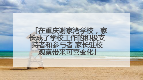 在重庆谢家湾学校，家长成了学校工作的积极支持者和参与者 家长驻校观察带来可喜变化