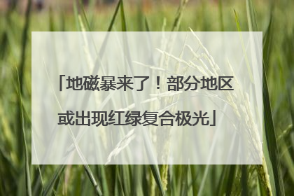 地磁暴来了！部分地区或出现红绿复合极光