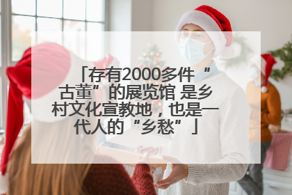 存有2000多件“古董”的展览馆 是乡村文化宣教地，也是一代人的“乡愁”