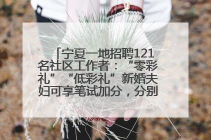 宁夏一地招聘121名社区工作者：“零彩礼”“低彩礼”新婚夫妇可享笔试加分，分别加1分、0.5分