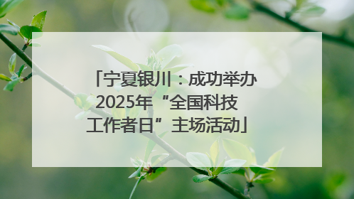 宁夏银川：成功举办2025年“全国科技工作者日”主场活动