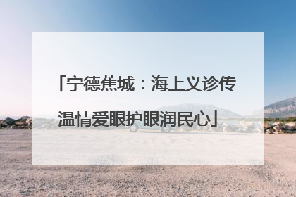 宁德蕉城：海上义诊传温情爱眼护眼润民心