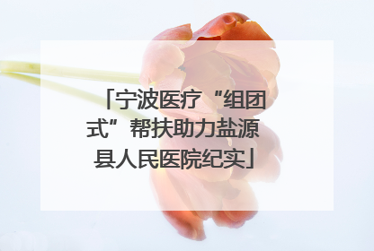 宁波医疗“组团式”帮扶助力盐源县人民医院纪实