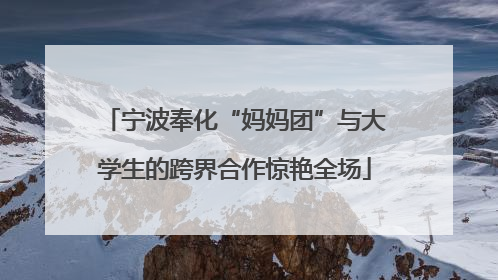 宁波奉化“妈妈团”与大学生的跨界合作惊艳全场