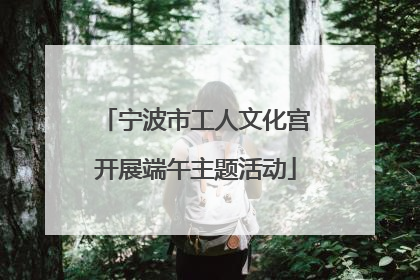 宁波市工人文化宫开展端午主题活动