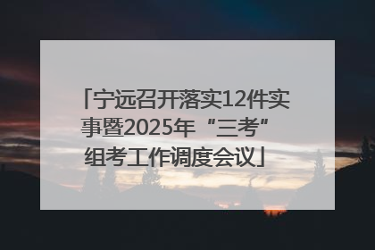 宁远召开落实12件实事暨2025年“三考”组考工作调度会议