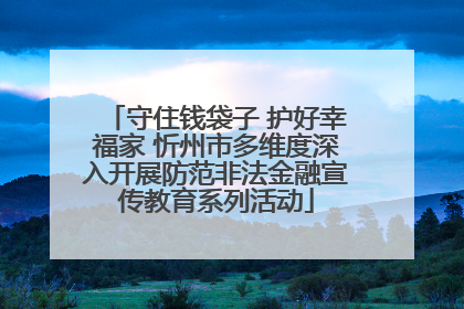 守住钱袋子 护好幸福家 忻州市多维度深入开展防范非法金融宣传教育系列活动