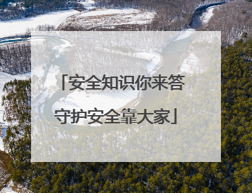 安全知识你来答 守护安全靠大家