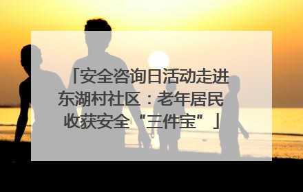 安全咨询日活动走进东湖村社区：老年居民收获安全“三件宝”