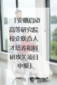 安徽启动高等研究院校企联合人才培养和科研攻关项目申报