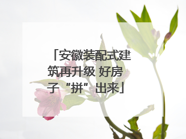 安徽装配式建筑再升级 好房子“拼”出来
