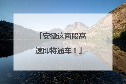 安徽这两段高速即将通车！