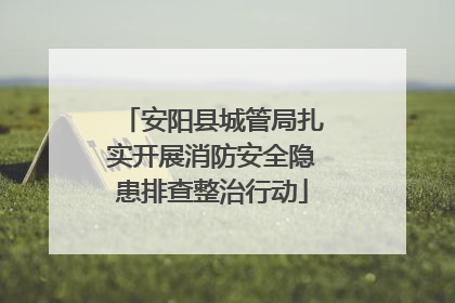 安阳县城管局扎实开展消防安全隐患排查整治行动
