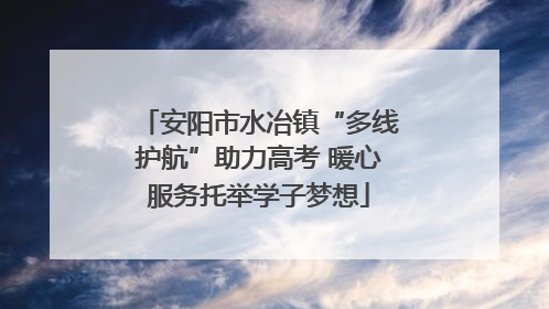 安阳市水冶镇“多线护航”助力高考 暖心服务托举学子梦想