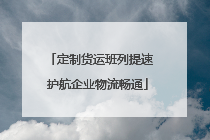 定制货运班列提速 护航企业物流畅通