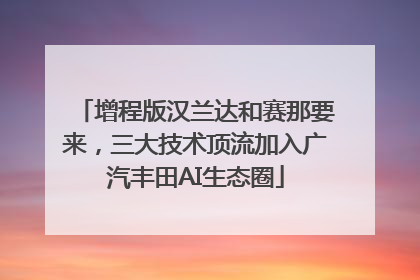 增程版汉兰达和赛那要来，三大技术顶流加入广汽丰田AI生态圈
