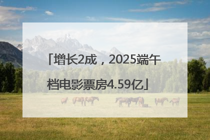 增长2成，2025端午档电影票房4.59亿