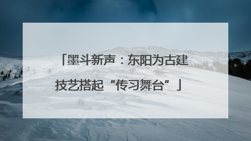 墨斗新声：东阳为古建技艺搭起“传习舞台”