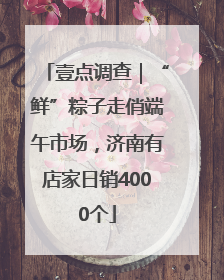 壹点调查｜“鲜”粽子走俏端午市场，济南有店家日销4000个