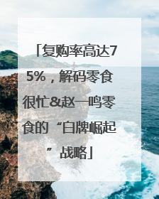 复购率高达75%，解码零食很忙&赵一鸣零食的“白牌崛起”战略
