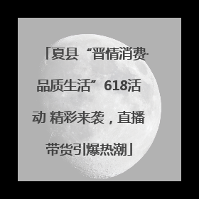 夏县“晋情消费·品质生活”618活动 精彩来袭，直播带货引爆热潮