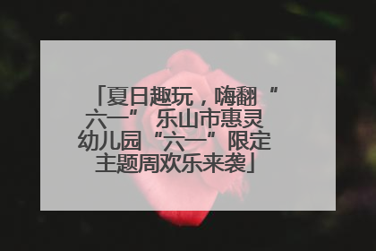 夏日趣玩，嗨翻“六一” 乐山市惠灵幼儿园“六一”限定主题周欢乐来袭