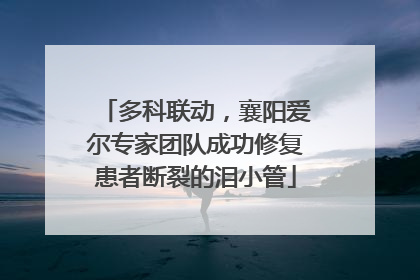 多科联动，襄阳爱尔专家团队成功修复患者断裂的泪小管