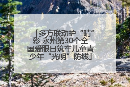 多方联动护“睛”彩 永州第30个全国爱眼日筑牢儿童青少年“光明”防线