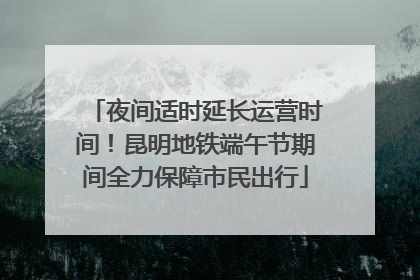 夜间适时延长运营时间！昆明地铁端午节期间全力保障市民出行