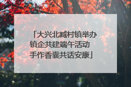 大兴北臧村镇举办镇企共建端午活动 手作香囊共话安康