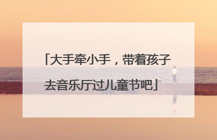 大手牵小手，带着孩子去音乐厅过儿童节吧