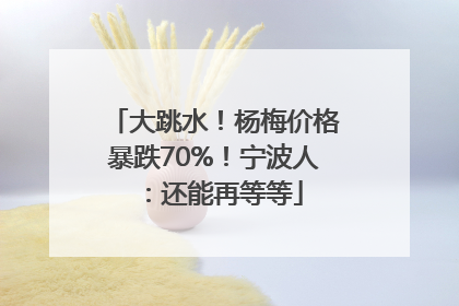 大跳水！杨梅价格暴跌70%！宁波人：还能再等等