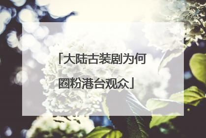 大陆古装剧为何圈粉港台观众