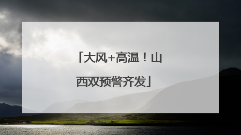大风+高温！山西双预警齐发