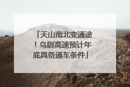 天山南北变通途！乌尉高速预计年底具备通车条件