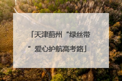 天津蓟州“绿丝带”爱心护航高考路