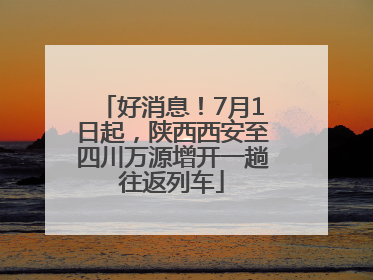 好消息！7月1日起，陕西西安至四川万源增开一趟往返列车
