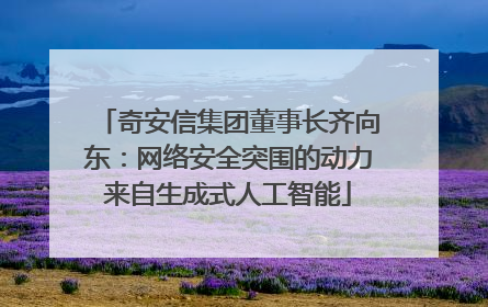 奇安信集团董事长齐向东：网络安全突围的动力来自生成式人工智能