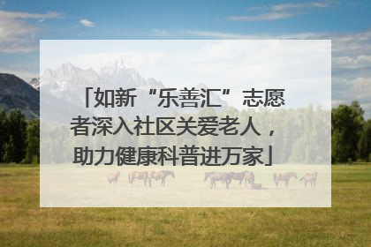 如新“乐善汇”志愿者深入社区关爱老人，助力健康科普进万家