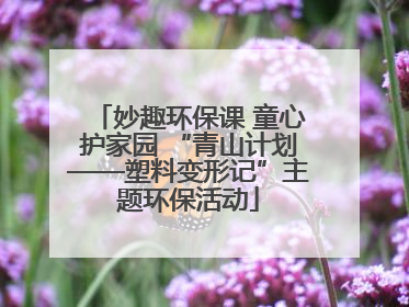 妙趣环保课 童心护家园 “青山计划——塑料变形记”主题环保活动