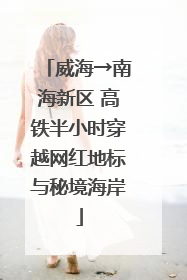 威海→南海新区 高铁半小时穿越网红地标与秘境海岸