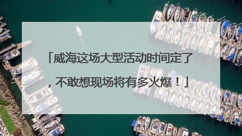 威海这场大型活动时间定了，不敢想现场将有多火爆！