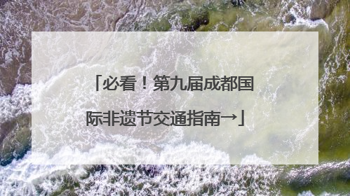 必看！第九届成都国际非遗节交通指南→