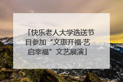 快乐老人大学选送节目参加“文惠开福·艺启幸福”文艺展演